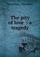 The pity of love : a tragedy, Wratislaw, Theodore 
