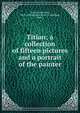 Titian; a collection of fifteen pictures and a portrait of the painter, Estelle May Hurll 
