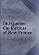 Old Quebec, the fortress of New France, Parker Gilbert 