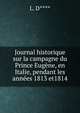 Journal historique sur la campagne du Prince Eugene, en Italie, pendant les annees 1813 et1814, L. D**** 