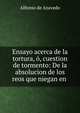 Ensayo acerca de la tortura, ?, cuestion de tormento: De la absolucion de los reos que niegan en ., Alfonso de Azavedo 