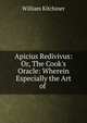 Apicius Redivivus: Or, The Cook's Oracle: Wherein Especially the Art of ., William Kitchiner 