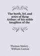 The byrth, lyf, and actes of Kyng Arthur: of his noble knyghtes of the ., Thomas Malory , William Caxton 