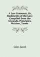 A Law Grammar, Or, Rudiments of the Law: Compiled from the Grounds, Principles, Maxims, Terms ., Giles Jacob 