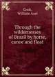 Through the wildernesses of Brazil by horse, canoe and float, Cook, William Azel 