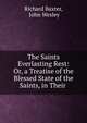 The Saints Everlasting Rest: Or, a Treatise of the Blessed State of the Saints, in Their ., Richard Baxter 