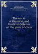 The works of Gianutio, and Gustavus Selenus on the game of chess. 1, Gianutio, Orazio, 16th cent,August II, duke of Braunschweig-Lu?neberg, 1579-1666,Sarratt, J. H., tr 