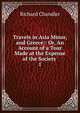 Travels in Asia Minor, and Greece:: Or, An Account of a Tour Made at the Expense of the Society .. 1, Richard Chandler 
