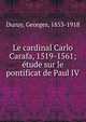Le cardinal Carlo Carafa, 1519-1561; ?tude sur le pontificat de Paul IV, Duruy, Georges, 1853-1918 