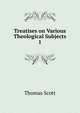 Treatises on Various Theological Subjects. 1, Thomas Scott 