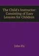 The Child's Instructor: Consisting of Easy Lessons for Children ., John Ely 