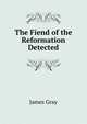 The Fiend of the Reformation Detected, James Gray 