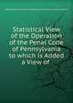 Statistical View of the Operation of the Penal Code of Pennsylvania to which is Added a View of ., [Philadelphia society for alleviating the miseries of public prisons.] 
