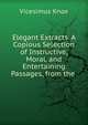 Elegant Extracts. A Copious Selection of Instructive, Moral, and Entertaining Passages, from the ., Vicesimus Knox 