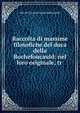 Raccolta di massime filosofiche del duca della Rochefoucauld: nel loro originale, tr ., duc de Fran?ois La Rochefoucauld 
