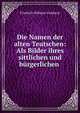 Die Namen der alten Teutschen: Als Bilder ihres sittlichen und b?rgerlichen ., Friedrich Wilhelm Viehbeck 