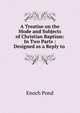 A Treatise on the Mode and Subjects of Christian Baptism: In Two Parts : Designed as a Reply to ., Enoch Pond 