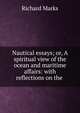 Nautical essays; or, A spiritual view of the ocean and maritime affairs: with reflections on the ., Richard Marks 