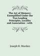 The Art of Memory: Exemplified Under the Two Leading Principles, Locality and Association : with ., Joseph R. Murden 