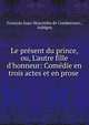Le pr?sent du prince, ou, L'autre fille d'honneur: Com?die en trois actes et en prose ., Fran?ois Isaac Hyacinthe de Combereuse , Aubigny 