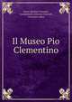 Il Museo Pio Clementino, Ennio Quirino Visconti, Giambattista Antonio Visconti , Giovanni Labus 