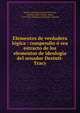 Elementos de verdadera lo?gica : compendio o? sea estracto de los elementos de ideologi?a del senador Destutt-Tracy, Garci?a, Juan Justo,Destutt de Tracy, Antoine Louis Claude, comte, 1754-1836. Ele?mens d'ide?ologie. Spanish 
