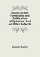 Essays on the Formation and Publication of Opinions: And on Other Subjects, Samuel Bailey 