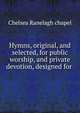 Hymns, original, and selected, for public worship, and private devotion, designed for ., Chelsea Ranelagh chapel 