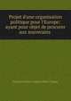 Projet d'une organisation politique pour l'Europe: ayant pour objet de procurer aux souverains ., Francois Etienne Auguste Paoli-Chagny 