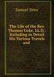 The Life of the Rev. Thomas Coke, LL.D.: Including in Detail His Various Travels and ., Samuel Drew 