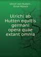 Ulrichi ab Hutten equitis germani opera quae extant omnia, Ulrich von Hutten , Ernst M?nch 