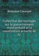 Collection des ouvrages sur le gouvernement repr?sentatif et la constitution actuelle de la ., Benjamin Constant 