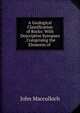 A Geological Classification of Rocks: With Descriptive Synopses . Comprising the Elements of ., John Macculloch 