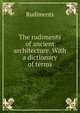 The rudiments of ancient architecture. With a dictionary of terms, Rudiments 