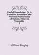 Useful Knowledge: Or A Familiar Account of the Various Productions of Nature, Mineral, Vegetable .. 3, William Bingley 