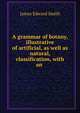 A grammar of botany, illustrative of artificial, as well as natural, classification, with an ., James Edward Smith 