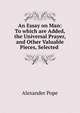 An Essay on Man: To which are Added, the Universal Prayer, and Other Valuable Pieces, Selected ., Pope Alexander 