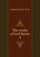 The works of lord Byron. 4, George Gordon N . Byron 