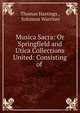 Musica Sacra: Or Springfield and Utica Collections United: Consisting of ., Thomas Hastings , Solomon Warriner 