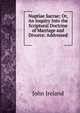 Nuptiae Sacrae; Or, An Inquiry Into the Scriptural Doctrine of Marriage and Divorce: Addressed ., John Ireland 