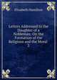 Letters Addressed to the Daughter of a Nobleman: On the Formation of the Religious and the Moral .. 2, Hamilton Elizabeth 