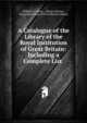 A Catalogue of the Library of the Royal Institution of Great Britain: Including a Complete List ., William G. Harris , Charles Burney , Royal Institution of Great Britain Library 