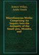 Miscellaneous Works: Comprising An Inquiry Into the Antiquity of the Small-pox, Measles, and ., Robert Willan, Ashby Smith 