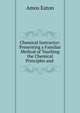 Chemical Instructor: Presenting a Familiar Method of Teaching the Chemical Principles and ., Amos Eaton 