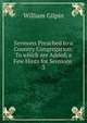 Sermons Preached to a Country Congregation: To which are Added, a Few Hints for Sermons .. 3, Gilpin William 