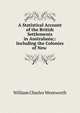 A Statistical Account of the British Settlements in Australasia;: Including the Colonies of New ., William Charles Wentworth 