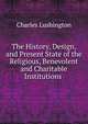 The History, Design, and Present State of the Religious, Benevolent and Charitable Institutions ., Charles Lushington 