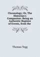 Chronology; Or, The Historian's Companion: Being an Authentic Register of Events, from the ., Thomas Tegg 