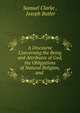 A discourse concerning the being and attributes of God, the obligations of natural religion, and the truth and certainty of the Christian revelation, Samuel Clarke , Joseph Butler 