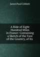 A Ride of Eight Hundred Miles in France: Containing a Sketch of the Face of the Country, of Its ., James Paul Cobbett 